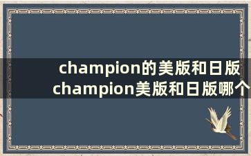 champion的美版和日版 champion美版和日版哪个宽松